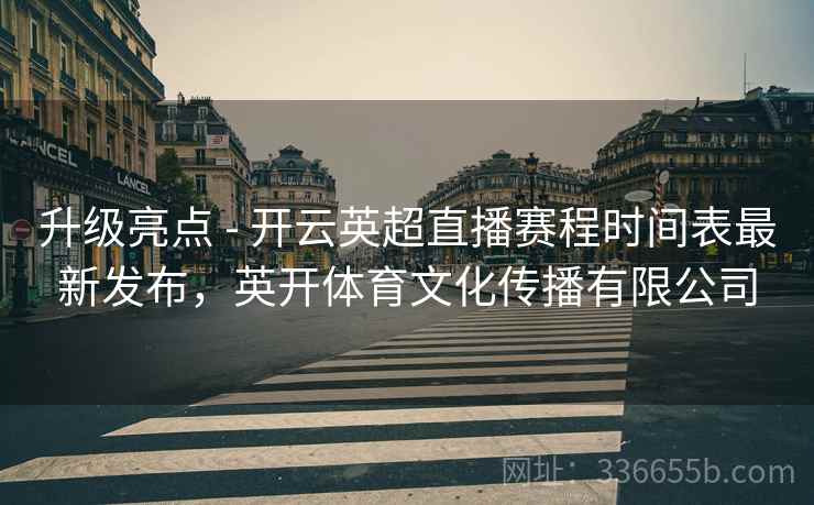 升级亮点 - 开云英超直播赛程时间表最新发布,英开体育文化传播有限公司 升级亮点 - 开云英超直播赛程时间表最新发布,英开体育文化传播有限公司