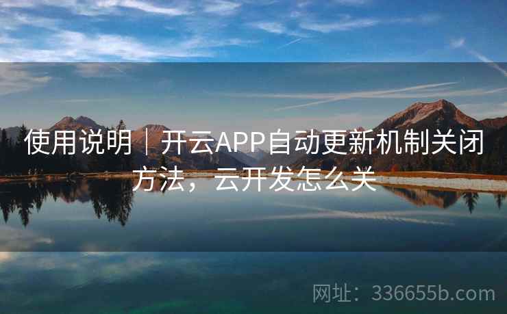 使用说明｜开云APP自动更新机制关闭方法，云开发怎么关