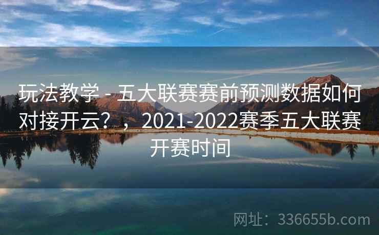 玩法教学 - 五大联赛赛前预测数据如何对接开云?,2021-2022赛季五大联赛开赛时间 玩法教学 - 五大联赛赛前预测数据如何对接开云?,2021-2022赛季五大联赛开赛时间