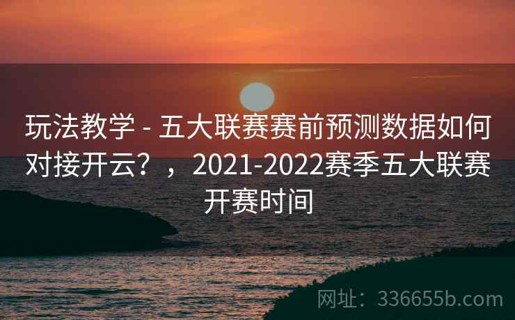 玩法教学 - 五大联赛赛前预测数据如何对接开云?,2021-2022赛季五大联赛开赛时间 玩法教学 - 五大联赛赛前预测数据如何对接开云?,2021-2022赛季五大联赛开赛时间
