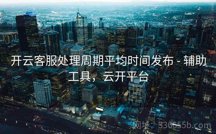 开云客服处理周期平均时间发布 - 辅助工具,云开平台 开云客服处理周期平均时间发布 - 辅助工具,云开平台