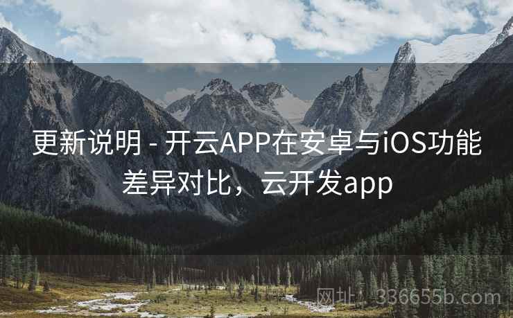 更新说明 - 开云APP在安卓与iOS功能差异对比，云开发app