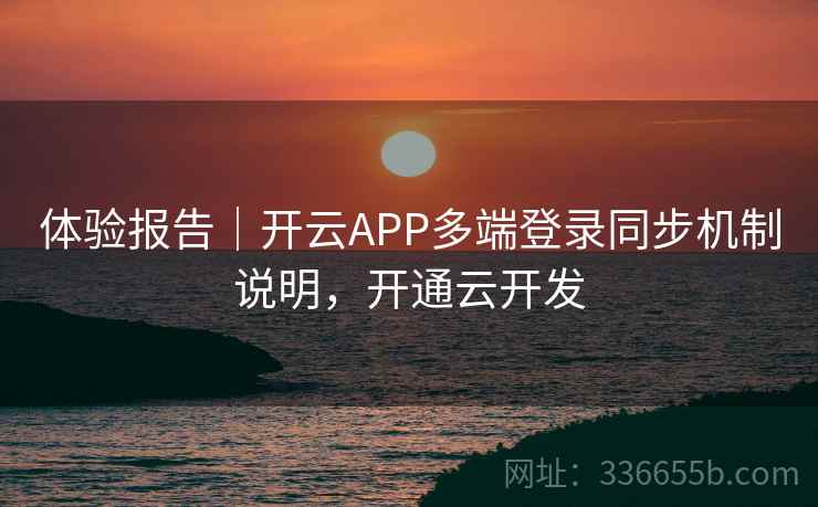 体验报告|开云APP多端登录同步机制说明,开通云开发 体验报告|开云APP多端登录同步机制说明,开通云开发