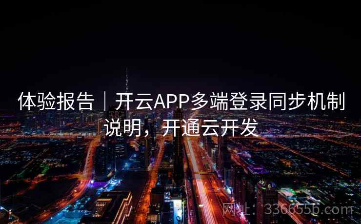 体验报告|开云APP多端登录同步机制说明,开通云开发 体验报告|开云APP多端登录同步机制说明,开通云开发