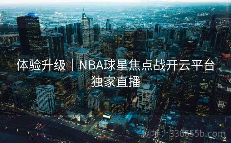 体验升级|NBA球星焦点战开云平台独家直播 体验升级|NBA球星焦点战开云平台独家直播
