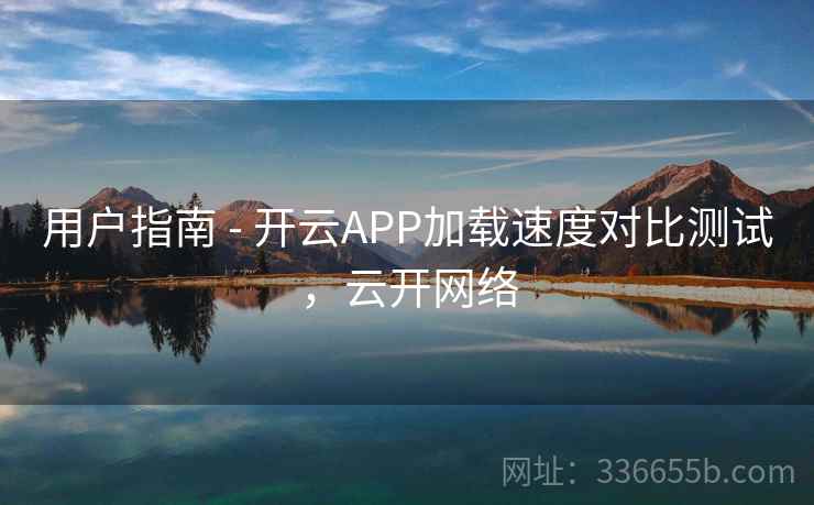 用户指南 - 开云APP加载速度对比测试,云开网络 用户指南 - 开云APP加载速度对比测试,云开网络