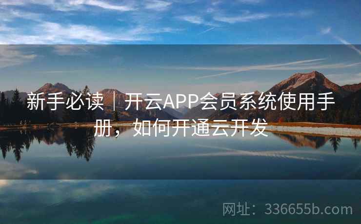 新手必读｜开云APP会员系统使用手册，如何开通云开发