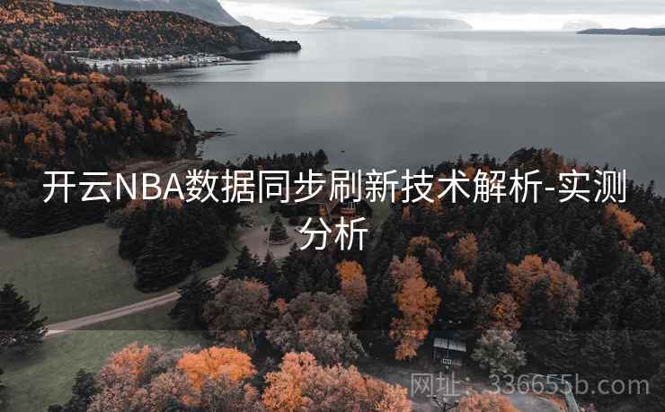 开云NBA数据同步刷新技术解析-实测分析 开云NBA数据同步刷新技术解析-实测分析