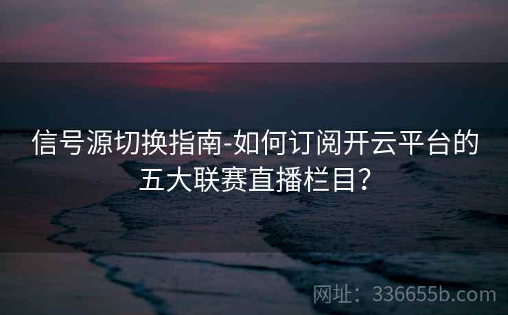 信号源切换指南-如何订阅开云平台的五大联赛直播栏目？