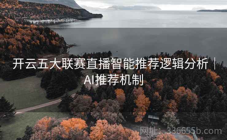 开云五大联赛直播智能推荐逻辑分析｜AI推荐机制