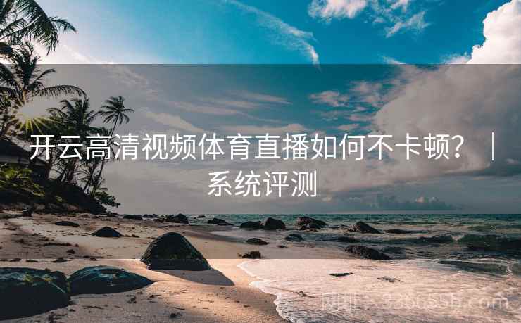 开云高清视频体育直播如何不卡顿？｜系统评测