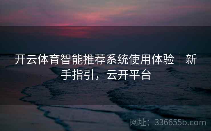 开云体育智能推荐系统使用体验|新手指引,云开平台 开云体育智能推荐系统使用体验|新手指引,云开平台