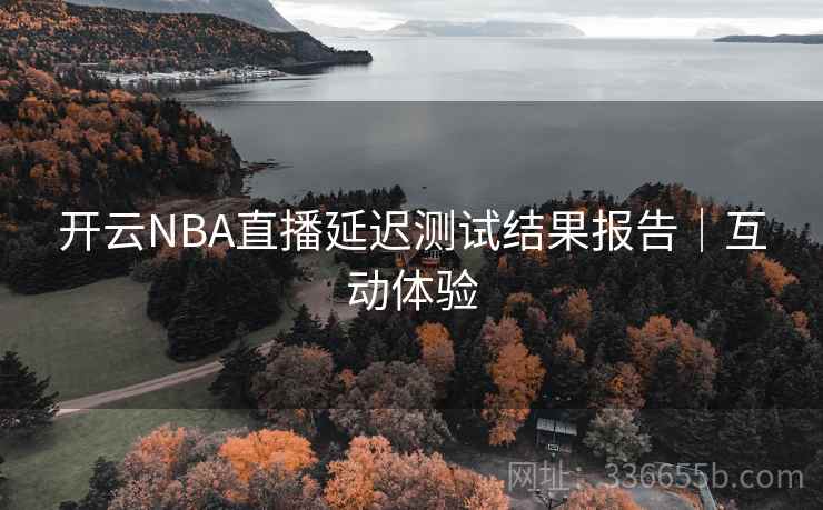 开云NBA直播延迟测试结果报告|互动体验 开云NBA直播延迟测试结果报告|互动体验