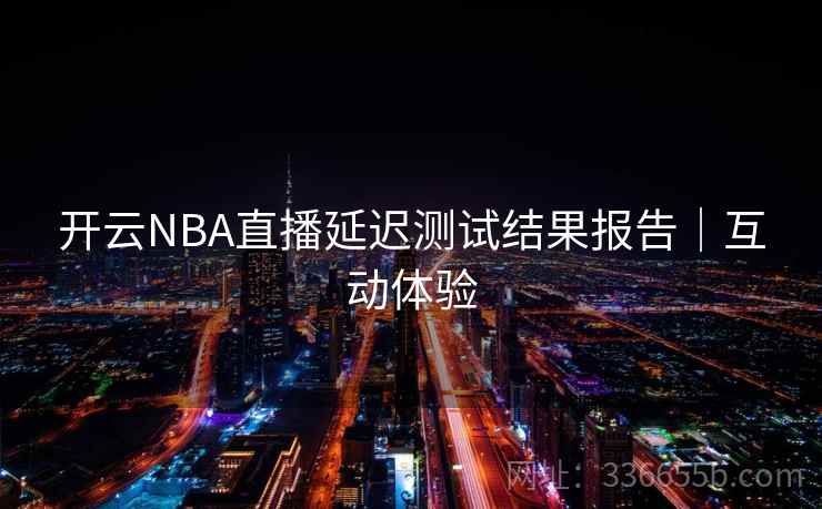 开云NBA直播延迟测试结果报告|互动体验 开云NBA直播延迟测试结果报告|互动体验