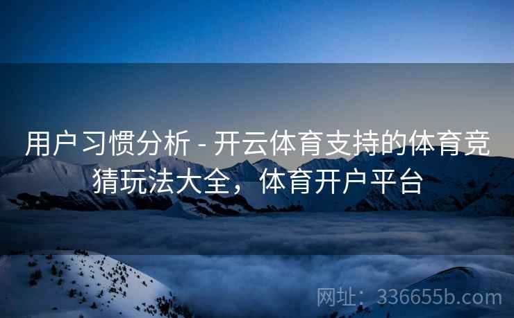 用户习惯分析 - 开云体育支持的体育竞猜玩法大全,体育开户平台 用户习惯分析 - 开云体育支持的体育竞猜玩法大全,体育开户平台