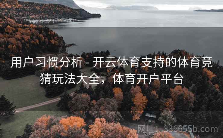 用户习惯分析 - 开云体育支持的体育竞猜玩法大全,体育开户平台 用户习惯分析 - 开云体育支持的体育竞猜玩法大全,体育开户平台