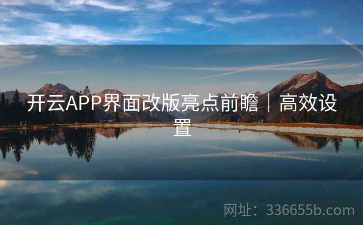 开云APP界面改版亮点前瞻|高效设置 开云APP界面改版亮点前瞻|高效设置