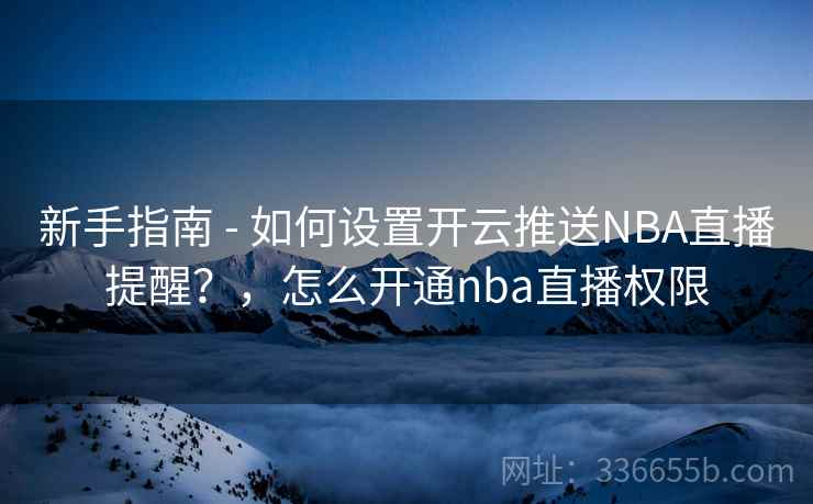 新手指南 - 如何设置开云推送NBA直播提醒?,怎么开通nba直播权限 新手指南 - 如何设置开云推送NBA直播提醒?,怎么开通nba直播权限