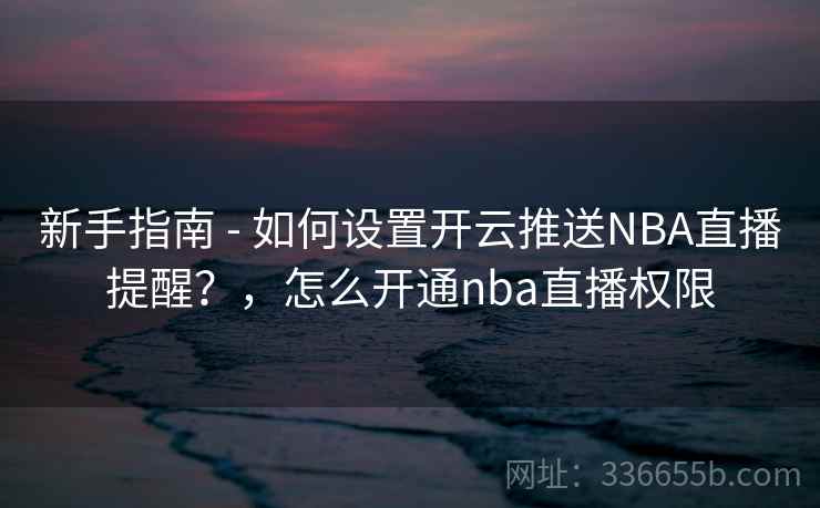 新手指南 - 如何设置开云推送NBA直播提醒?,怎么开通nba直播权限 新手指南 - 如何设置开云推送NBA直播提醒?,怎么开通nba直播权限