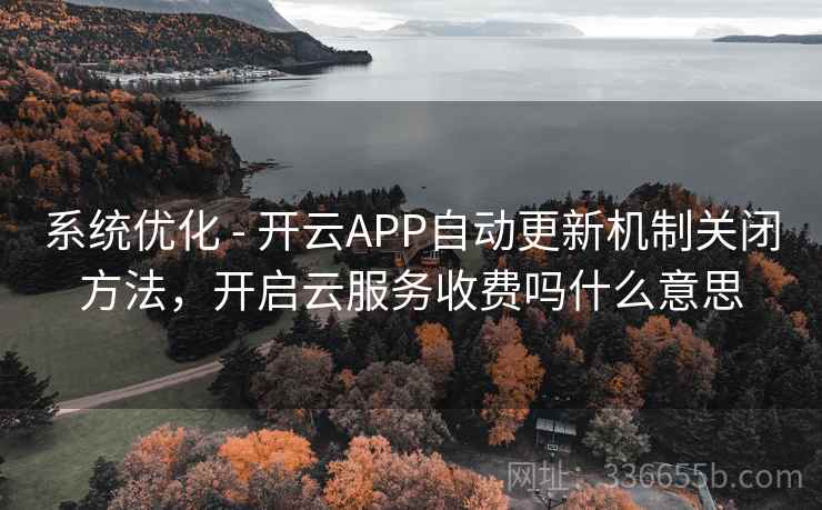 系统优化 - 开云APP自动更新机制关闭方法,开启云服务收费吗什么意思 系统优化 - 开云APP自动更新机制关闭方法,开启云服务收费吗什么意思
