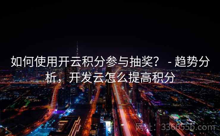 如何使用开云积分参与抽奖? - 趋势分析,开发云怎么提高积分 如何使用开云积分参与抽奖? - 趋势分析,开发云怎么提高积分