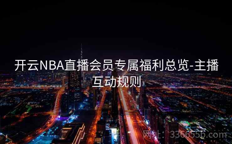 开云NBA直播会员专属福利总览-主播互动规则 开云NBA直播会员专属福利总览-主播互动规则