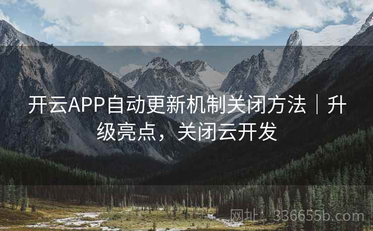 开云APP自动更新机制关闭方法|升级亮点,关闭云开发 开云APP自动更新机制关闭方法|升级亮点,关闭云开发