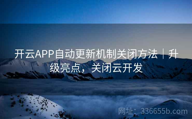 开云APP自动更新机制关闭方法|升级亮点,关闭云开发 开云APP自动更新机制关闭方法|升级亮点,关闭云开发