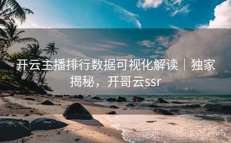 开云主播排行数据可视化解读|独家揭秘,开哥云ssr 开云主播排行数据可视化解读|独家揭秘,开哥云ssr