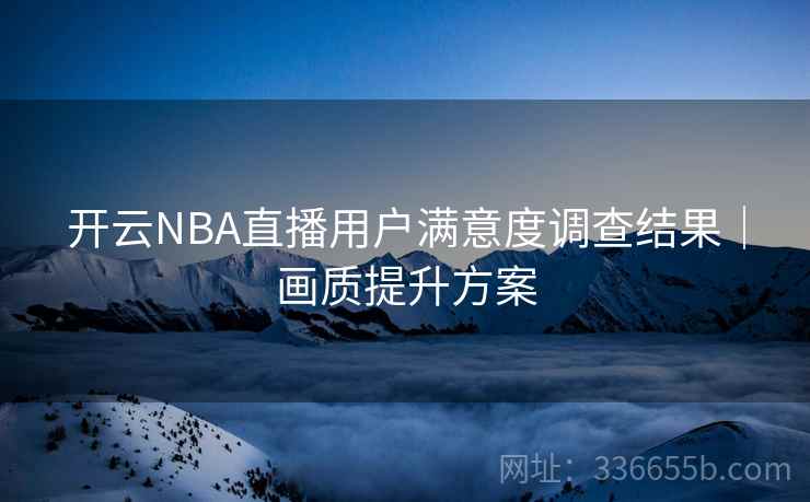 开云NBA直播用户满意度调查结果|画质提升方案 开云NBA直播用户满意度调查结果|画质提升方案