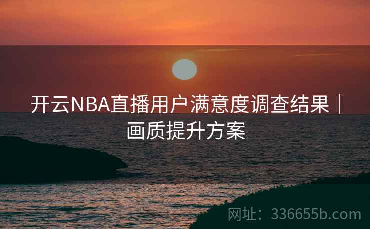 开云NBA直播用户满意度调查结果|画质提升方案 开云NBA直播用户满意度调查结果|画质提升方案